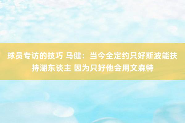 球员专访的技巧 马健：当今全定约只好斯波能扶持湖东谈主 因为只好他会用文森特