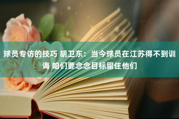 球员专访的技巧 胡卫东：当今球员在江苏得不到训诲 咱们要念念目标留住他们