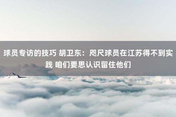 球员专访的技巧 胡卫东：咫尺球员在江苏得不到实践 咱们要思认识留住他们