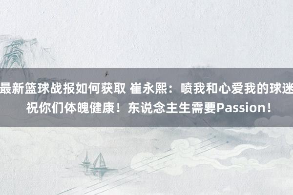 最新篮球战报如何获取 崔永熙：喷我和心爱我的球迷 祝你们体魄健康！东说念主生需要Passion！