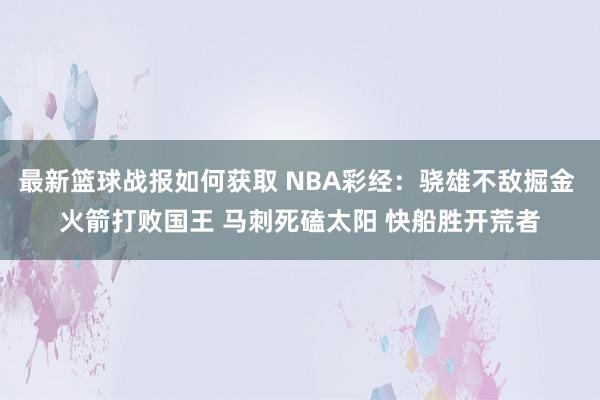 最新篮球战报如何获取 NBA彩经：骁雄不敌掘金 火箭打败国王 马刺死磕太阳 快船胜开荒者