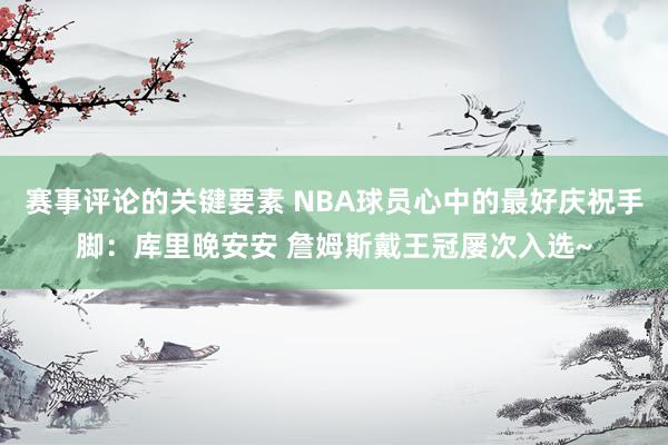 赛事评论的关键要素 NBA球员心中的最好庆祝手脚：库里晚安安 詹姆斯戴王冠屡次入选~