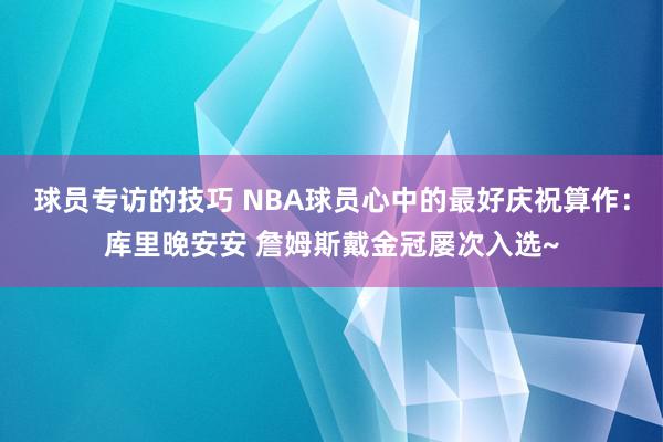 球员专访的技巧 NBA球员心中的最好庆祝算作：库里晚安安 詹姆斯戴金冠屡次入选~