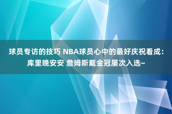 球员专访的技巧 NBA球员心中的最好庆祝看成：库里晚安安 詹姆斯戴金冠屡次入选~