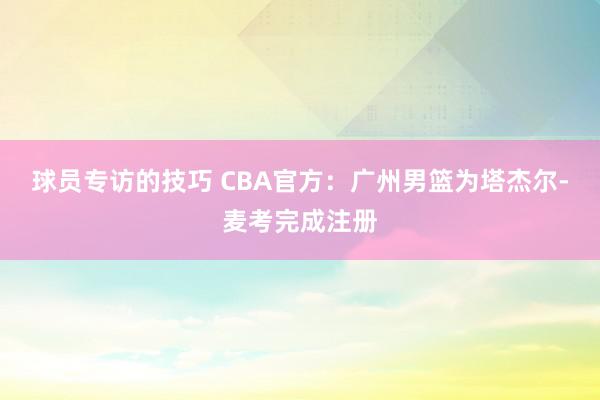 球员专访的技巧 CBA官方：广州男篮为塔杰尔-麦考完成注册