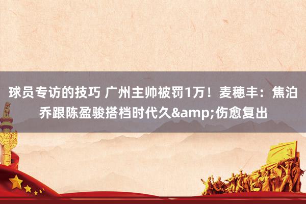 球员专访的技巧 广州主帅被罚1万！麦穗丰：焦泊乔跟陈盈骏搭档时代久&伤愈复出