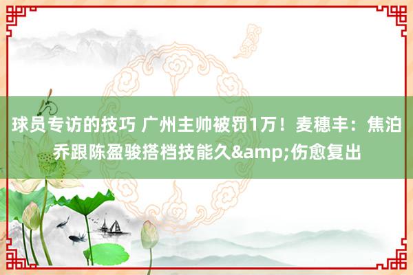 球员专访的技巧 广州主帅被罚1万！麦穗丰：焦泊乔跟陈盈骏搭档技能久&伤愈复出