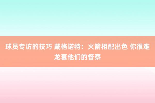 球员专访的技巧 戴格诺特：火箭相配出色 你很难龙套他们的督察