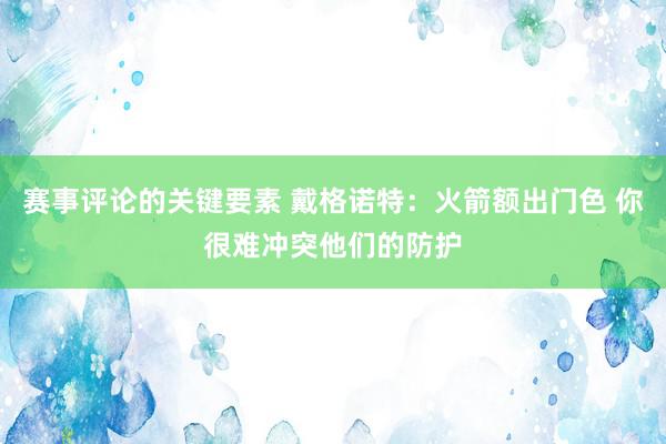 赛事评论的关键要素 戴格诺特：火箭额出门色 你很难冲突他们的防护