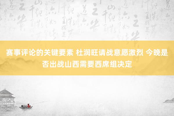 赛事评论的关键要素 杜润旺请战意愿激烈 今晚是否出战山西需要西席组决定