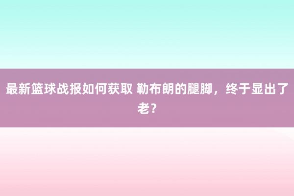 最新篮球战报如何获取 勒布朗的腿脚，终于显出了老？