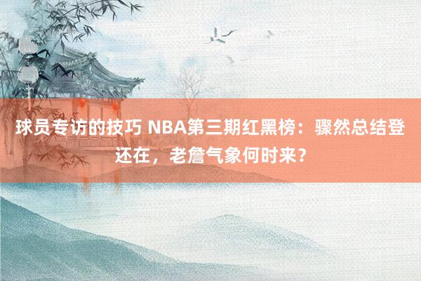 球员专访的技巧 NBA第三期红黑榜：骤然总结登还在，老詹气象何时来？