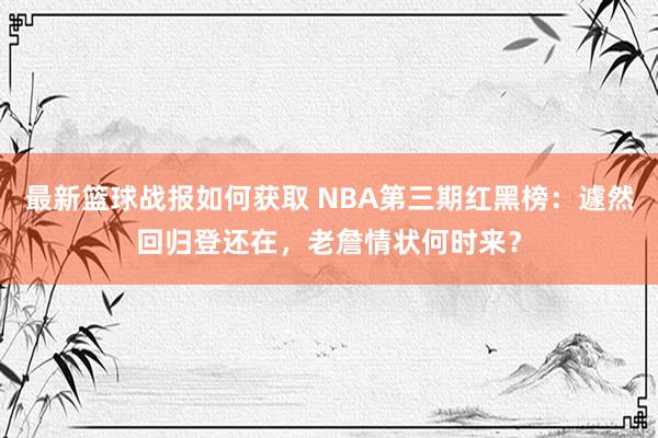 最新篮球战报如何获取 NBA第三期红黑榜：遽然回归登还在，老詹情状何时来？