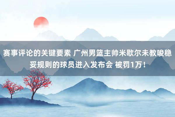 赛事评论的关键要素 广州男篮主帅米歇尔未教唆稳妥规则的球员进入发布会 被罚1万！