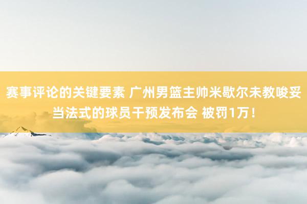 赛事评论的关键要素 广州男篮主帅米歇尔未教唆妥当法式的球员干预发布会 被罚1万！