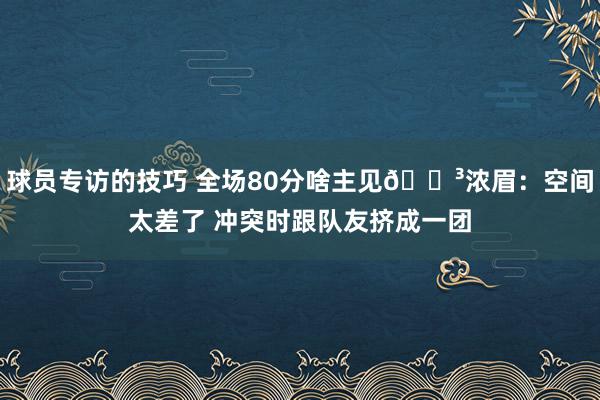 球员专访的技巧 全场80分啥主见😳浓眉：空间太差了 冲突时跟队友挤成一团