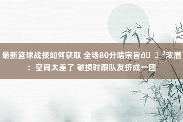 最新篮球战报如何获取 全场80分啥宗旨😳浓眉：空间太差了 破损时跟队友挤成一团