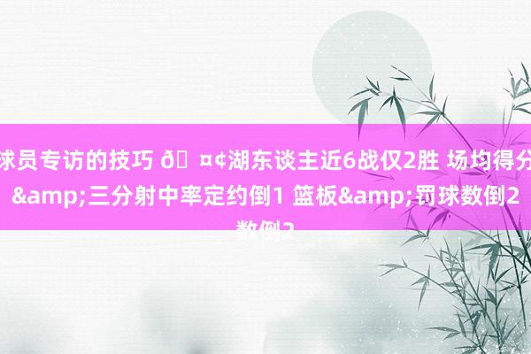 球员专访的技巧 🤢湖东谈主近6战仅2胜 场均得分&三分射中率定约倒1 篮板&罚球数倒2