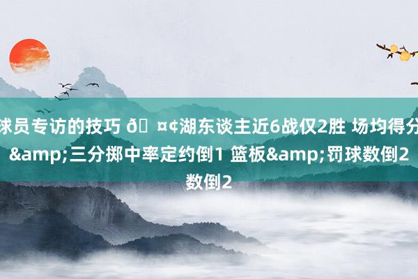 球员专访的技巧 🤢湖东谈主近6战仅2胜 场均得分&三分掷中率定约倒1 篮板&罚球数倒2