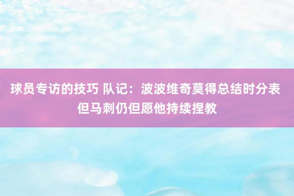 球员专访的技巧 队记：波波维奇莫得总结时分表 但马刺仍但愿他持续捏教