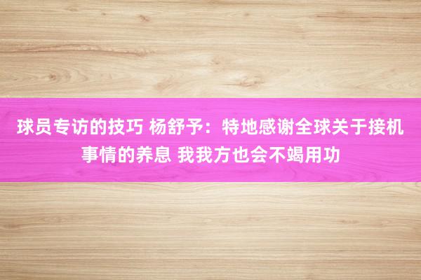 球员专访的技巧 杨舒予：特地感谢全球关于接机事情的养息 我我方也会不竭用功