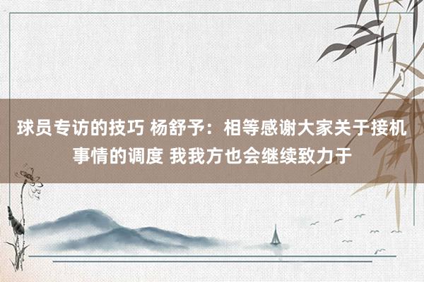 球员专访的技巧 杨舒予：相等感谢大家关于接机事情的调度 我我方也会继续致力于