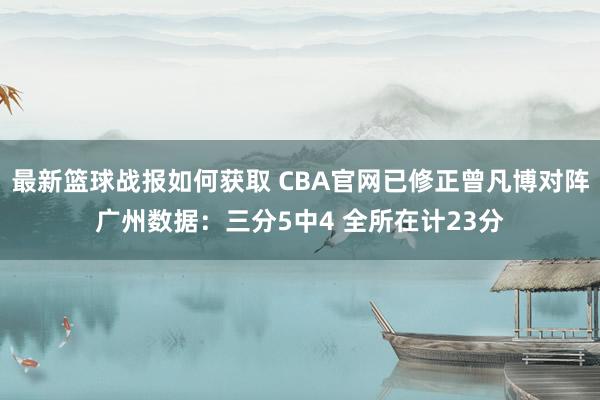 最新篮球战报如何获取 CBA官网已修正曾凡博对阵广州数据：三分5中4 全所在计23分