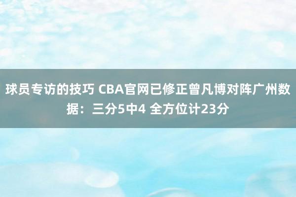 球员专访的技巧 CBA官网已修正曾凡博对阵广州数据：三分5中4 全方位计23分