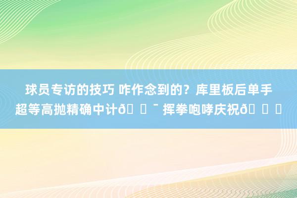 球员专访的技巧 咋作念到的？库里板后单手超等高抛精确中计🎯 挥拳咆哮庆祝😝