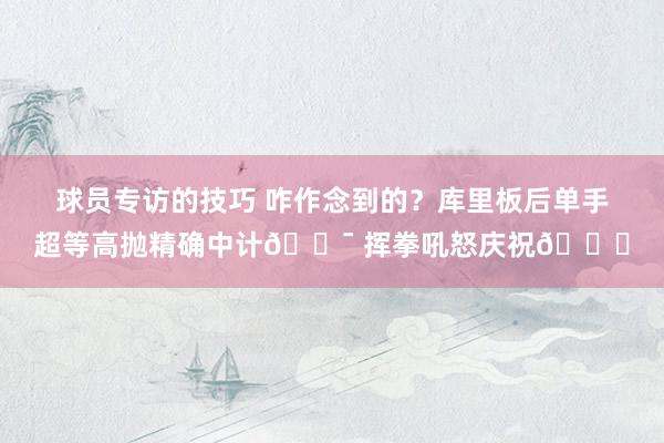 球员专访的技巧 咋作念到的？库里板后单手超等高抛精确中计🎯 挥拳吼怒庆祝😝