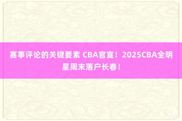 赛事评论的关键要素 CBA官宣！2025CBA全明星周末落户长春！