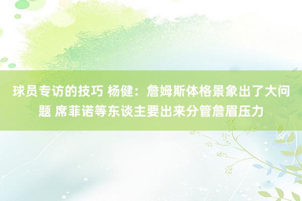 球员专访的技巧 杨健：詹姆斯体格景象出了大问题 席菲诺等东谈主要出来分管詹眉压力