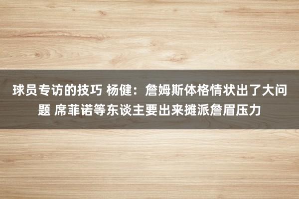 球员专访的技巧 杨健：詹姆斯体格情状出了大问题 席菲诺等东谈主要出来摊派詹眉压力