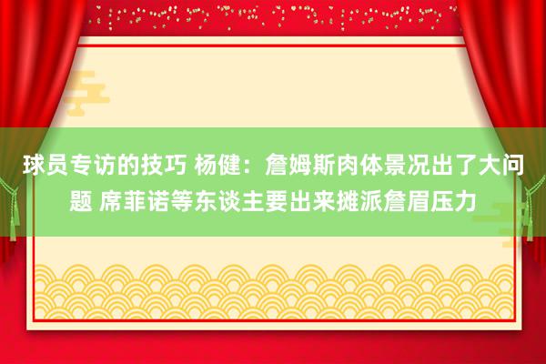 球员专访的技巧 杨健：詹姆斯肉体景况出了大问题 席菲诺等东谈主要出来摊派詹眉压力