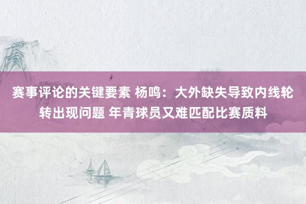 赛事评论的关键要素 杨鸣：大外缺失导致内线轮转出现问题 年青球员又难匹配比赛质料