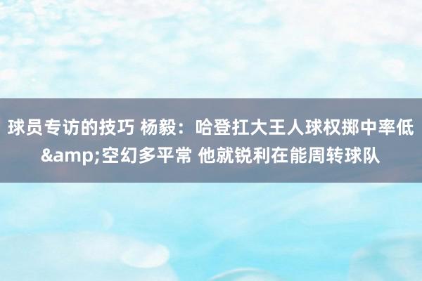 球员专访的技巧 杨毅：哈登扛大王人球权掷中率低&空幻多平常 他就锐利在能周转球队