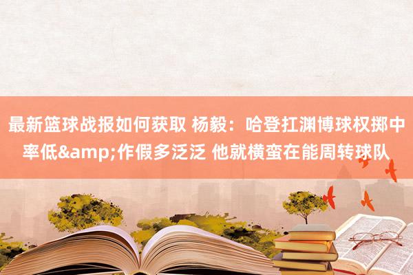 最新篮球战报如何获取 杨毅：哈登扛渊博球权掷中率低&作假多泛泛 他就横蛮在能周转球队