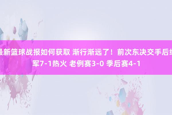 最新篮球战报如何获取 渐行渐远了！前次东决交手后绿军7-1热火 老例赛3-0 季后赛4-1