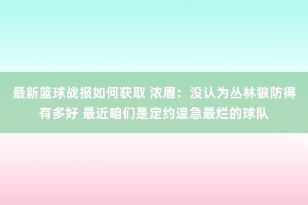 最新篮球战报如何获取 浓眉：没认为丛林狼防得有多好 最近咱们是定约遑急最烂的球队