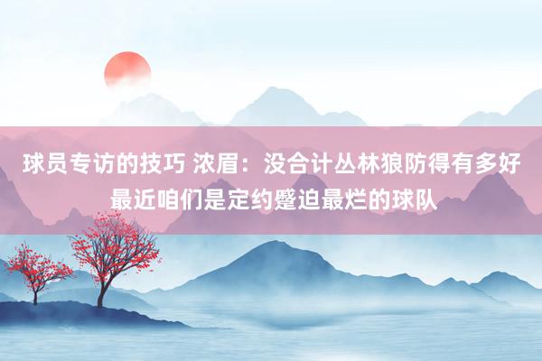 球员专访的技巧 浓眉：没合计丛林狼防得有多好 最近咱们是定约蹙迫最烂的球队