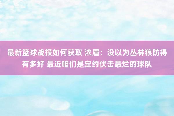 最新篮球战报如何获取 浓眉：没以为丛林狼防得有多好 最近咱们是定约伏击最烂的球队