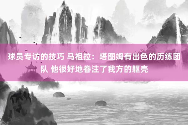 球员专访的技巧 马祖拉：塔图姆有出色的历练团队 他很好地眷注了我方的躯壳