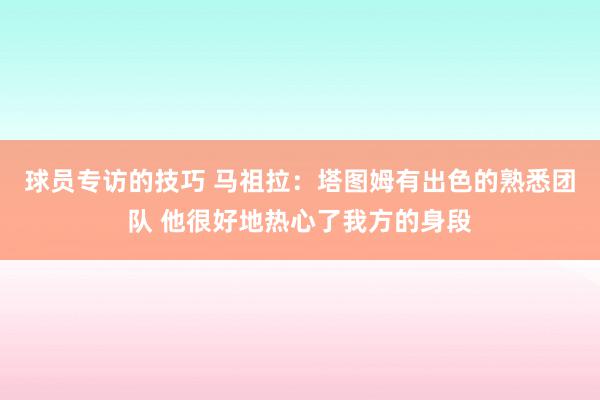 球员专访的技巧 马祖拉：塔图姆有出色的熟悉团队 他很好地热心了我方的身段