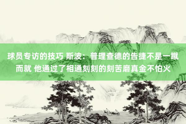 球员专访的技巧 斯波：普理查德的告捷不是一蹴而就 他通过了相通刻刻的刻苦磨真金不怕火