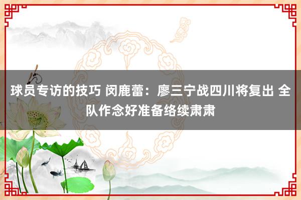 球员专访的技巧 闵鹿蕾：廖三宁战四川将复出 全队作念好准备络续肃肃