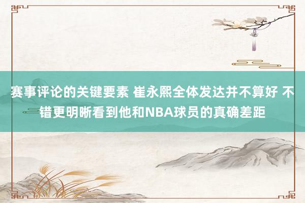 赛事评论的关键要素 崔永熙全体发达并不算好 不错更明晰看到他和NBA球员的真确差距