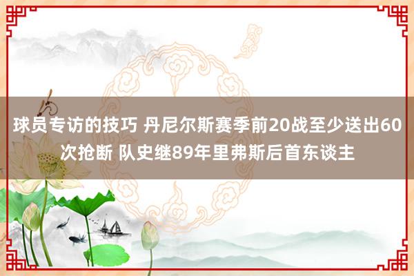 球员专访的技巧 丹尼尔斯赛季前20战至少送出60次抢断 队史继89年里弗斯后首东谈主