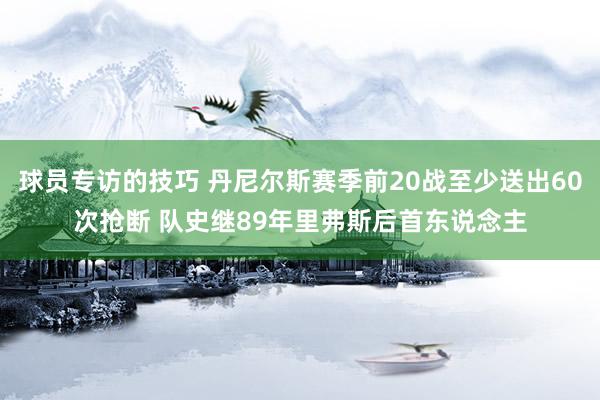 球员专访的技巧 丹尼尔斯赛季前20战至少送出60次抢断 队史继89年里弗斯后首东说念主