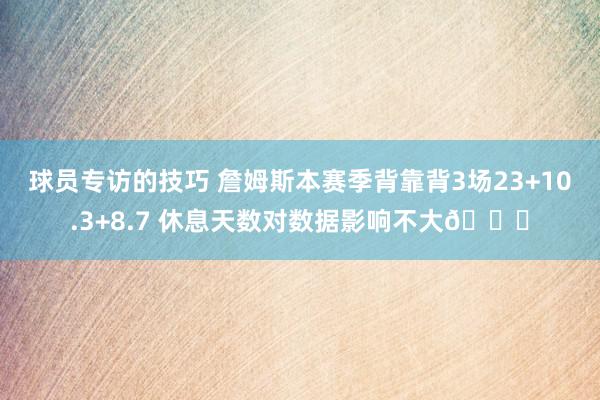 球员专访的技巧 詹姆斯本赛季背靠背3场23+10.3+8.7 休息天数对数据影响不大😐