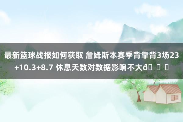 最新篮球战报如何获取 詹姆斯本赛季背靠背3场23+10.3+8.7 休息天数对数据影响不大😐